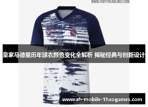皇家马德里历年球衣颜色变化全解析 揭秘经典与创新设计
