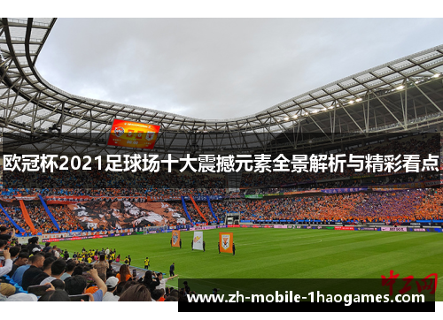 欧冠杯2021足球场十大震撼元素全景解析与精彩看点 欧冠杯2021足球场十大震撼元素全景解析与精彩看点