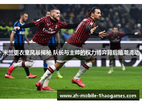 米兰更衣室风暴揭秘 队长与主帅的权力博弈背后暗潮涌动