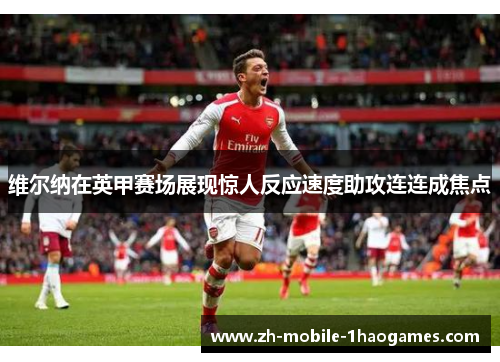 维尔纳在英甲赛场展现惊人反应速度助攻连连成焦点 维尔纳在英甲赛场展现惊人反应速度助攻连连成焦点