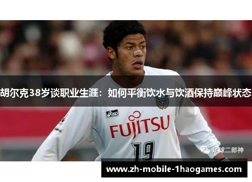 胡尔克38岁谈职业生涯：如何平衡饮水与饮酒保持巅峰状态