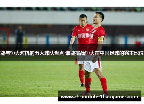 能与恒大对抗的五大球队盘点 谁能挑战恒大在中国足球的霸主地位