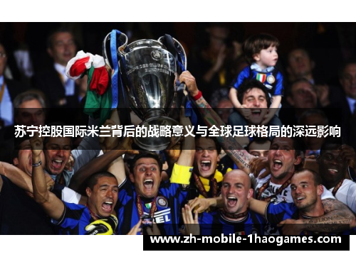苏宁控股国际米兰背后的战略意义与全球足球格局的深远影响 苏宁控股国际米兰背后的战略意义与全球足球格局的深远影响