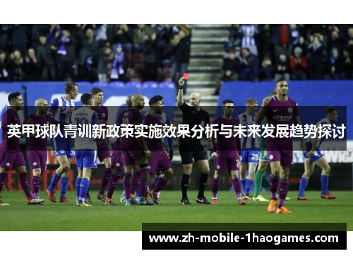 英甲球队青训新政策实施效果分析与未来发展趋势探讨 英甲球队青训新政策实施效果分析与未来发展趋势探讨