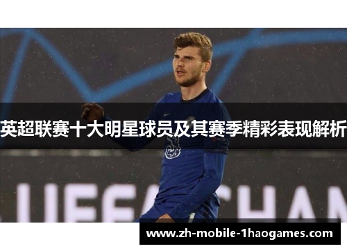 英超联赛十大明星球员及其赛季精彩表现解析 英超联赛十大明星球员及其赛季精彩表现解析