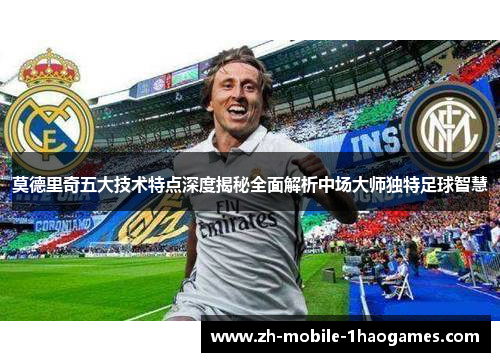 莫德里奇五大技术特点深度揭秘全面解析中场大师独特足球智慧