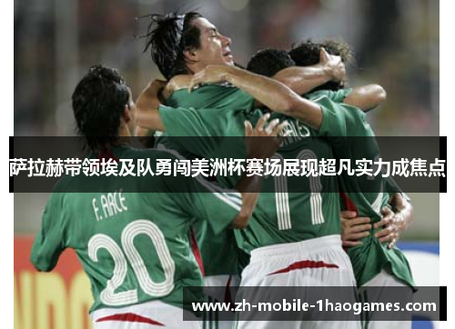 萨拉赫带领埃及队勇闯美洲杯赛场展现超凡实力成焦点 萨拉赫带领埃及队勇闯美洲杯赛场展现超凡实力成焦点