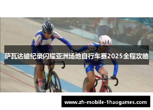 萨瓦达破纪录闪耀亚洲场地自行车赛2025全程攻略 萨瓦达破纪录闪耀亚洲场地自行车赛2025全程攻略