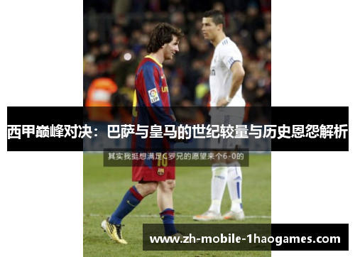 西甲巅峰对决:巴萨与皇马的世纪较量与历史恩怨解析 西甲巅峰对决:巴萨与皇马的世纪较量与历史恩怨解析