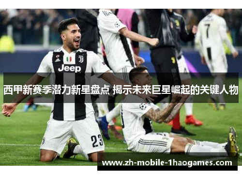 西甲新赛季潜力新星盘点 揭示未来巨星崛起的关键人物
