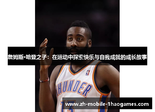 詹姆斯·哈登之子:在运动中探索快乐与自我成就的成长故事 詹姆斯·哈登之子:在运动中探索快乐与自我成就的成长故事