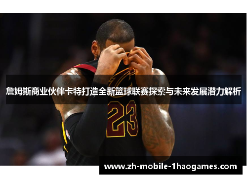 詹姆斯商业伙伴卡特打造全新篮球联赛探索与未来发展潜力解析 詹姆斯商业伙伴卡特打造全新篮球联赛探索与未来发展潜力解析