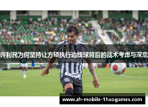 许利民为何坚持让方硕执行边线球背后的战术考虑与深意 许利民为何坚持让方硕执行边线球背后的战术考虑与深意