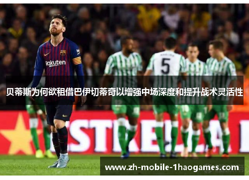 贝蒂斯为何欲租借巴伊切蒂奇以增强中场深度和提升战术灵活性