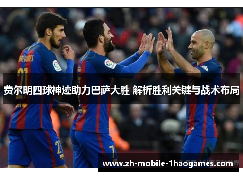 费尔明四球神迹助力巴萨大胜 解析胜利关键与战术布局