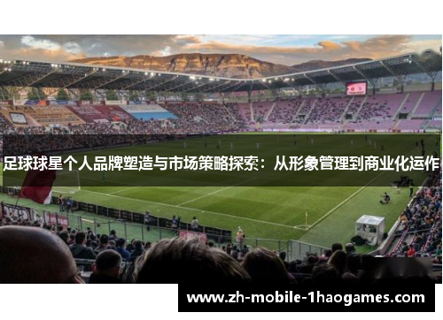 足球球星个人品牌塑造与市场策略探索:从形象管理到商业化运作 足球球星个人品牌塑造与市场策略探索:从形象管理到商业化运作