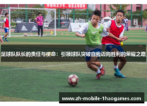 足球队队长的责任与使命：引领球队突破自我迈向胜利的荣耀之路