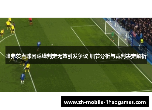 哈弗茨点球因踩线判定无效引发争议 细节分析与裁判决定解析