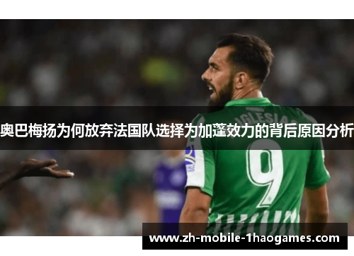 奥巴梅扬为何放弃法国队选择为加蓬效力的背后原因分析