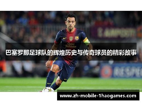 巴塞罗那足球队的辉煌历史与传奇球员的精彩故事