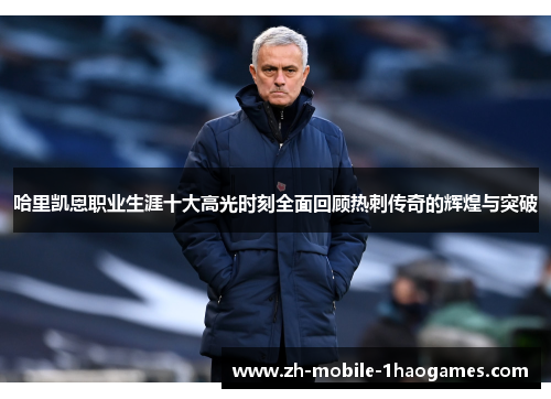 哈里凯恩职业生涯十大高光时刻全面回顾热刺传奇的辉煌与突破