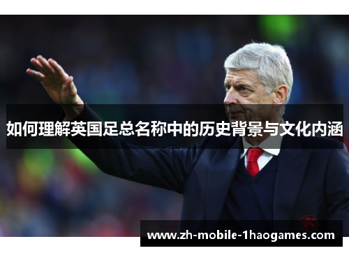 如何理解英国足总名称中的历史背景与文化内涵 如何理解英国足总名称中的历史背景与文化内涵