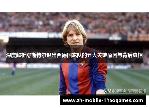 深度解析舒斯特尔退出西德国家队的五大关键原因与背后真相