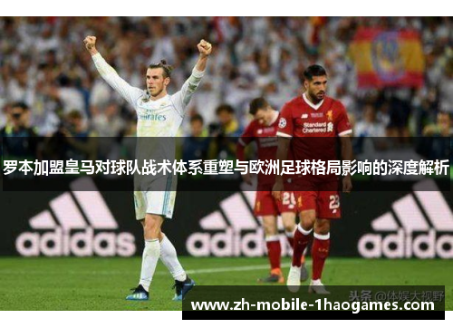 罗本加盟皇马对球队战术体系重塑与欧洲足球格局影响的深度解析