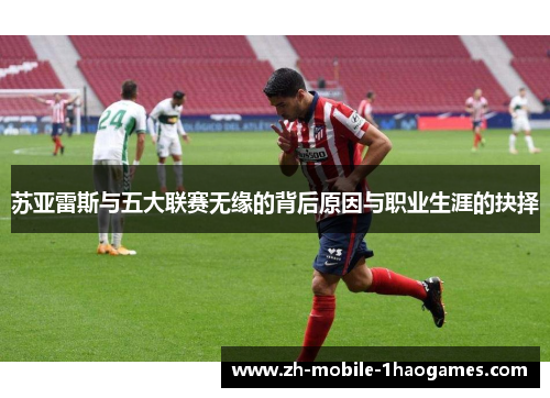 苏亚雷斯与五大联赛无缘的背后原因与职业生涯的抉择 苏亚雷斯与五大联赛无缘的背后原因与职业生涯的抉择