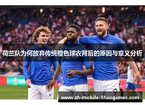 荷兰队为何放弃传统橙色球衣背后的原因与意义分析