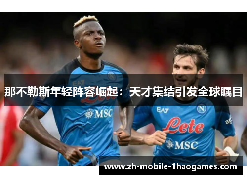 那不勒斯年轻阵容崛起：天才集结引发全球瞩目