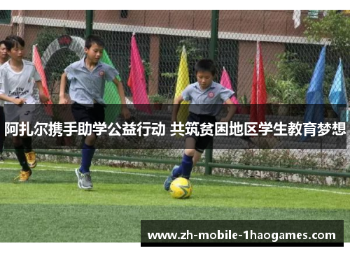 阿扎尔携手助学公益行动 共筑贫困地区学生教育梦想 阿扎尔携手助学公益行动 共筑贫困地区学生教育梦想