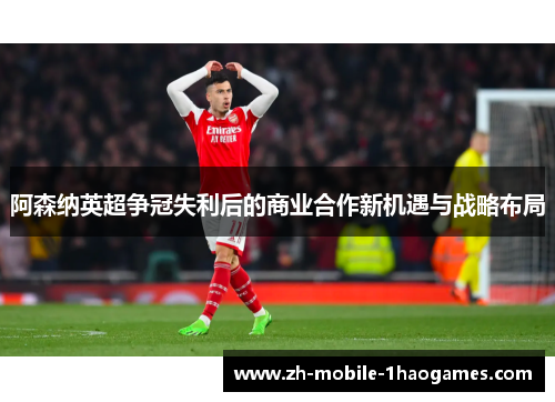 阿森纳英超争冠失利后的商业合作新机遇与战略布局 阿森纳英超争冠失利后的商业合作新机遇与战略布局