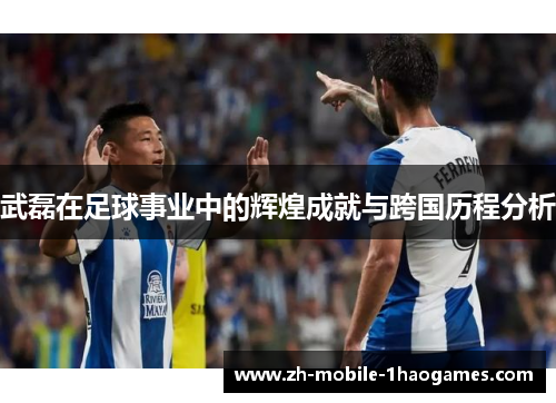 武磊在足球事业中的辉煌成就与跨国历程分析