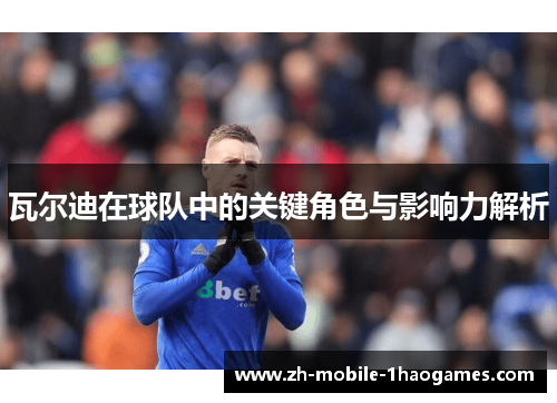 瓦尔迪在球队中的关键角色与影响力解析