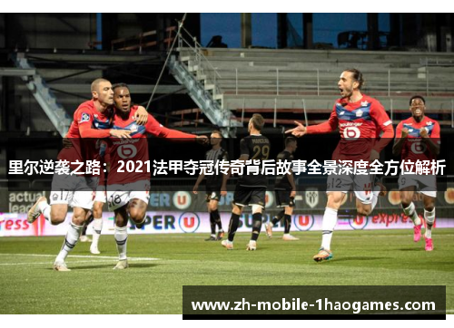 里尔逆袭之路：2021法甲夺冠传奇背后故事全景深度全方位解析