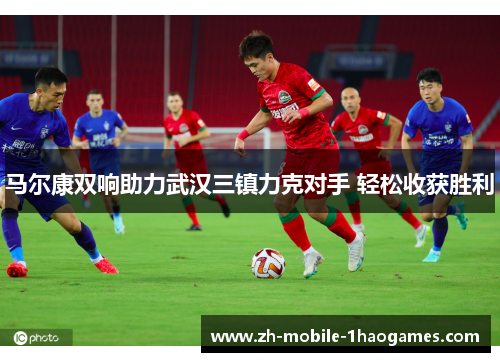 马尔康双响助力武汉三镇力克对手 轻松收获胜利