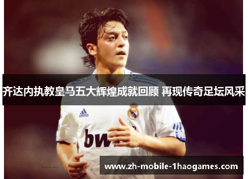 齐达内执教皇马五大辉煌成就回顾 再现传奇足坛风采