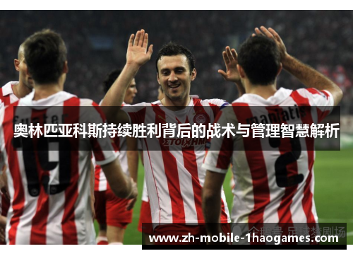 奥林匹亚科斯持续胜利背后的战术与管理智慧解析 奥林匹亚科斯持续胜利背后的战术与管理智慧解析