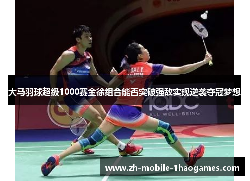 大马羽球超级1000赛金徐组合能否突破强敌实现逆袭夺冠梦想