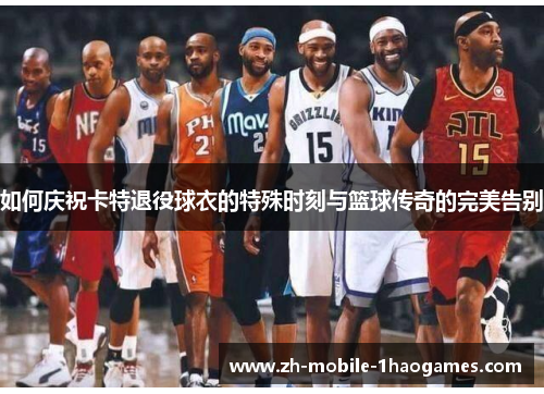 如何庆祝卡特退役球衣的特殊时刻与篮球传奇的完美告别
