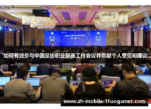 如何有效参与中国足协职业联赛工作会议并贡献个人意见和建议 如何有效参与中国足协职业联赛工作会议并贡献个人意见和建议
