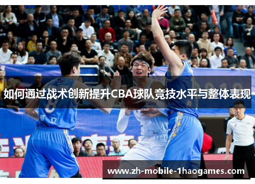 如何通过战术创新提升CBA球队竞技水平与整体表现