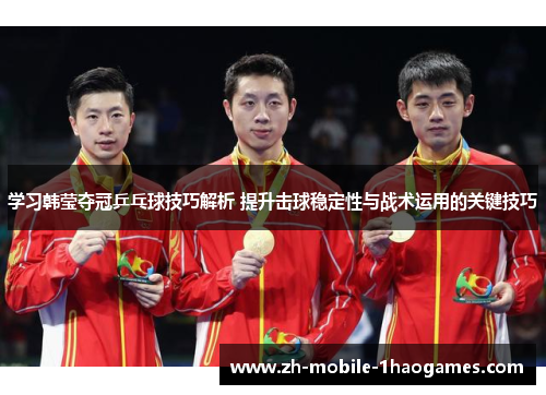 学习韩莹夺冠乒乓球技巧解析 提升击球稳定性与战术运用的关键技巧
