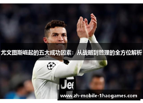 尤文图斯崛起的五大成功因素:从战略到管理的全方位解析 尤文图斯崛起的五大成功因素:从战略到管理的全方位解析