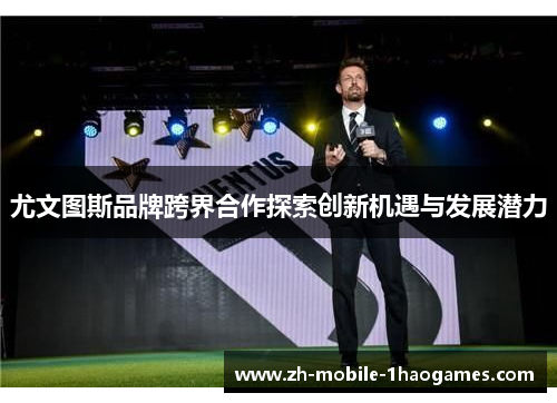 尤文图斯品牌跨界合作探索创新机遇与发展潜力