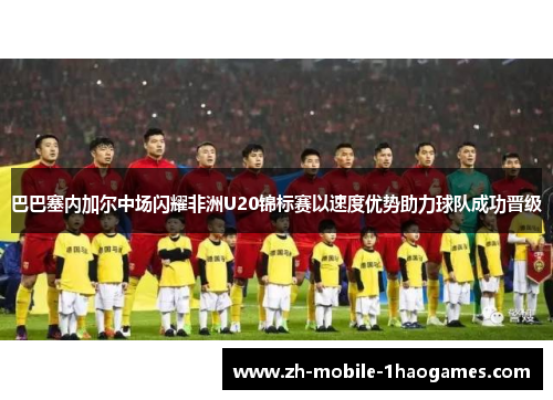 巴巴塞内加尔中场闪耀非洲U20锦标赛以速度优势助力球队成功晋级