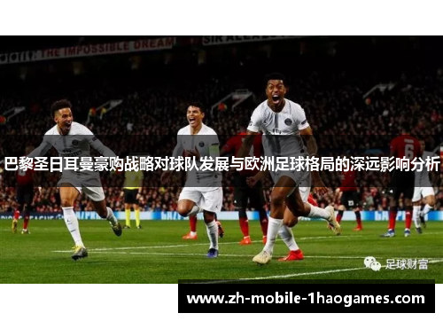 巴黎圣日耳曼豪购战略对球队发展与欧洲足球格局的深远影响分析