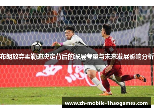 布朗放弃霍勒迪决定背后的深层考量与未来发展影响分析