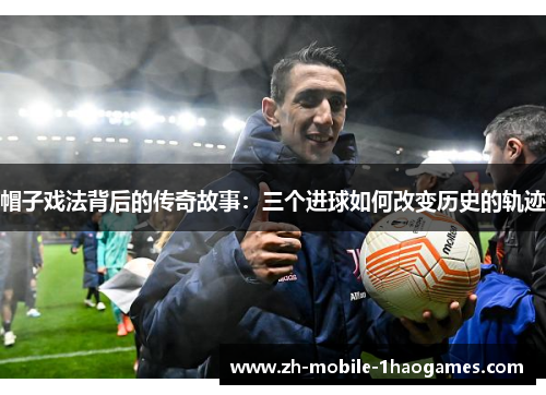帽子戏法背后的传奇故事:三个进球如何改变历史的轨迹 帽子戏法背后的传奇故事:三个进球如何改变历史的轨迹